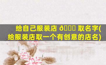 给自己服装店 🐅 取名字(给服装店取一个有创意的店名)